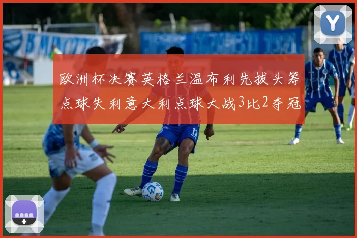 欧洲杯决赛英格兰温布利先拔头筹点球失利意大利点球大战3比2夺冠