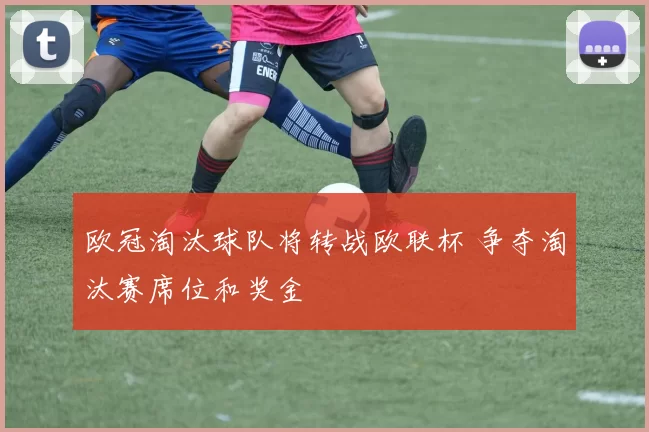 欧冠淘汰球队将转战欧联杯 争夺淘汰赛席位和奖金