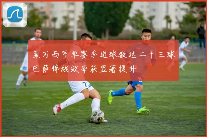 莱万西甲单赛季进球数达二十三球巴萨锋线效率获显著提升