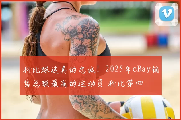 科比球迷真的忠诚！2025年eBay销售总额最高的运动员 科比第四
