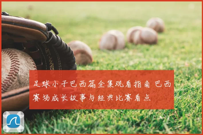 足球小子巴西篇全集观看指南 巴西赛场成长故事与经典比赛看点