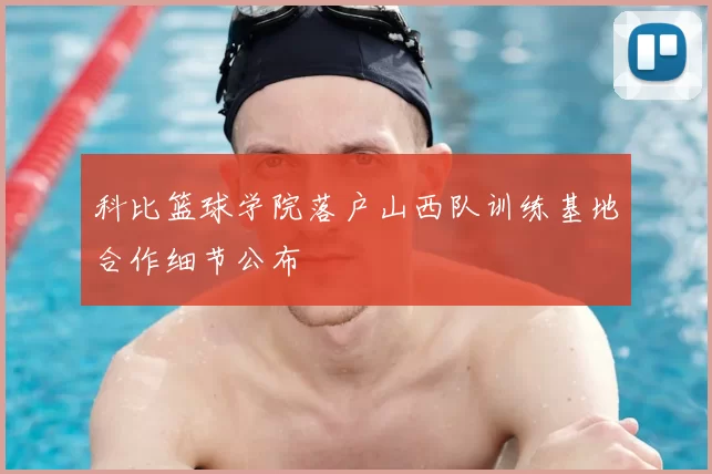 科比篮球学院落户山西队训练基地合作细节公布