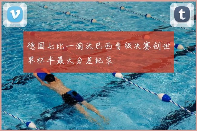 德国七比一淘汰巴西晋级决赛创世界杯半最大分差纪录