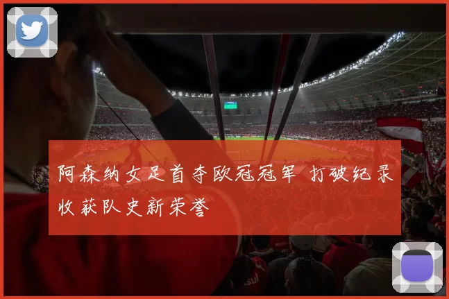 阿森纳女足首夺欧冠冠军 打破纪录收获队史新荣誉