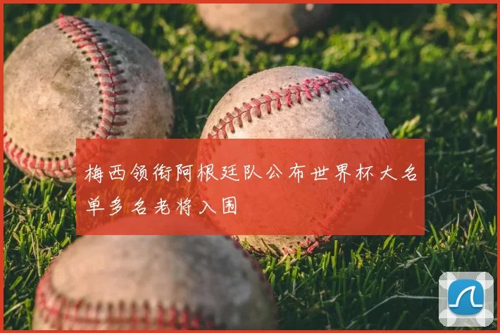 梅西领衔阿根廷队公布世界杯大名单多名老将入围