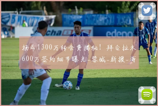 杨希1300万转会费揭秘！拜合拉木600万签约细节曝光_蓉城_新援_海港