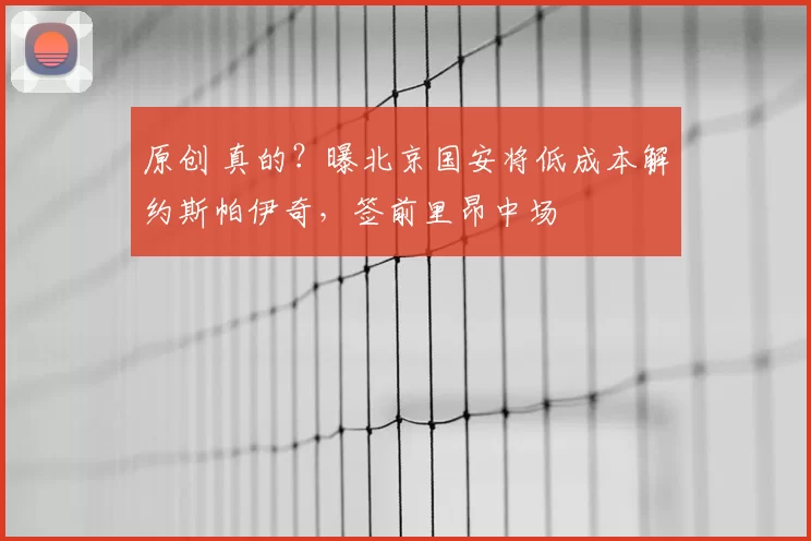 原创 真的?曝北京国安将低成本解约斯帕伊奇,签前里昂中场