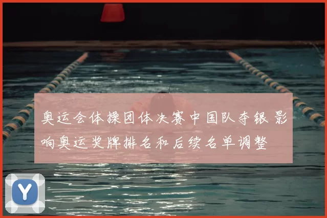 奥运会体操团体决赛中国队夺银 影响奥运奖牌排名和后续名单调整