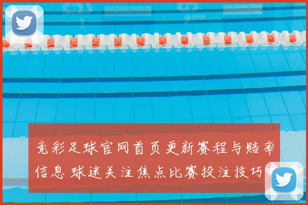 竞彩足球官网首页更新赛程与赔率信息 球迷关注焦点比赛投注技巧与结果参考