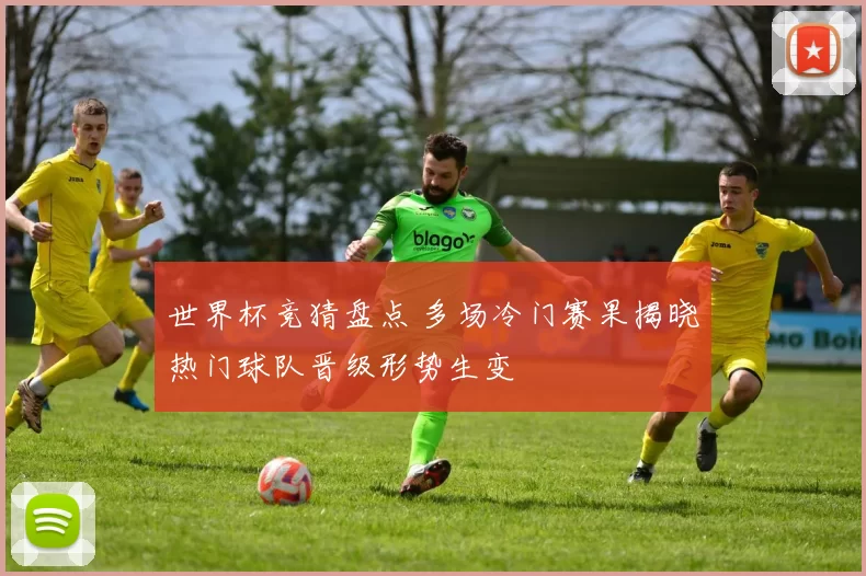 世界杯竞猜盘点 多场冷门赛果揭晓热门球队晋级形势生变