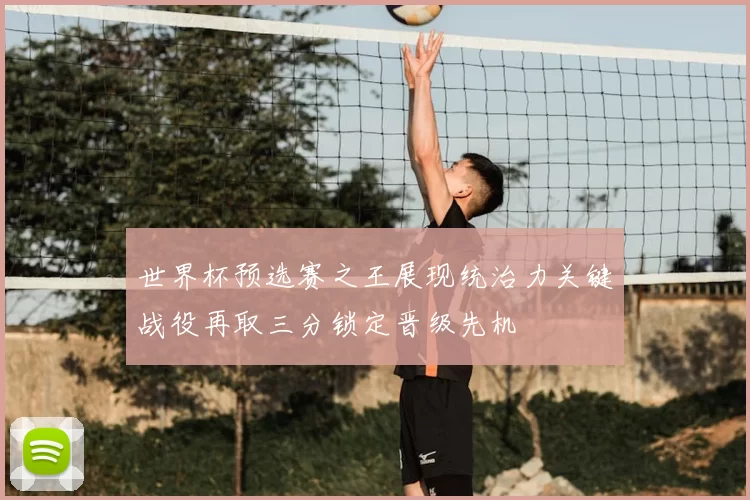 世界杯预选赛之王展现统治力关键战役再取三分锁定晋级先机