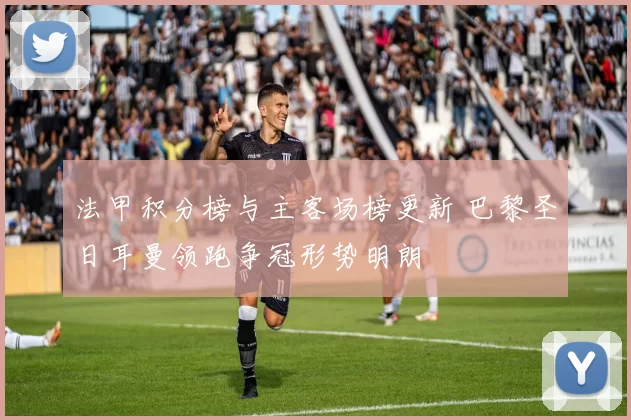 法甲积分榜与主客场榜更新 巴黎圣日耳曼领跑争冠形势明朗