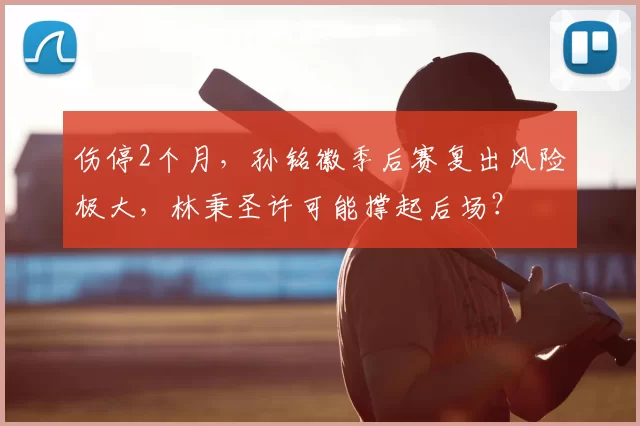伤停2个月，孙铭徽季后赛复出风险极大，林秉圣许可能撑起后场？
