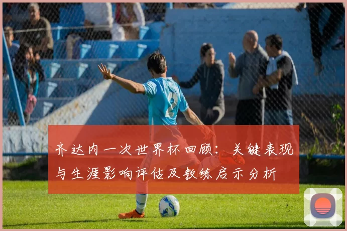 齐达内一次世界杯回顾：关键表现与生涯影响评估及教练启示分析