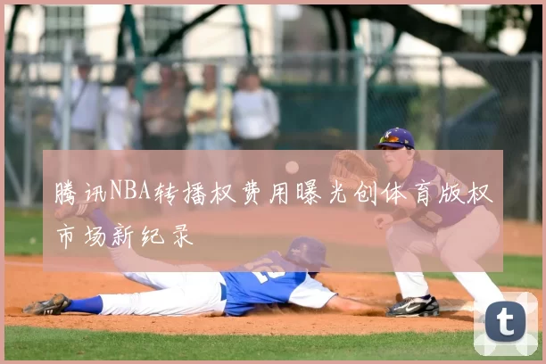 腾讯NBA转播权费用曝光创体育版权市场新纪录