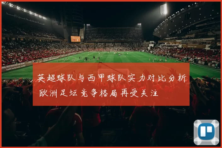 英超球队与西甲球队实力对比分析 欧洲足坛竞争格局再受关注