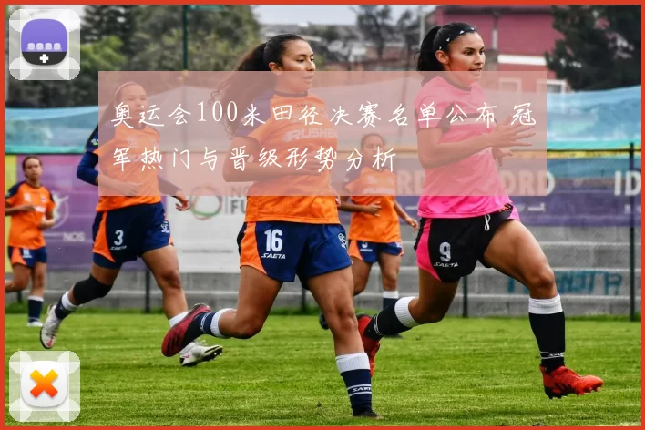 奥运会100米田径决赛名单公布 冠军热门与晋级形势分析