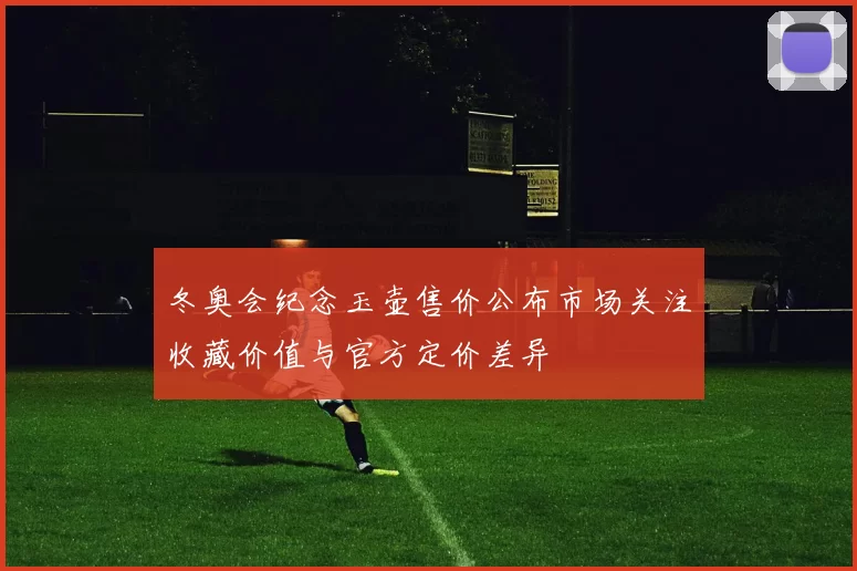 冬奥会纪念玉壶售价公布市场关注收藏价值与官方定价差异