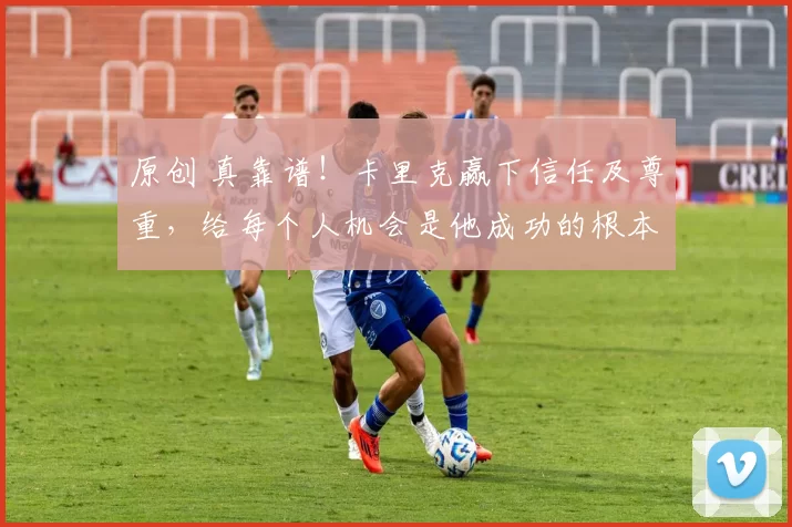原创 真靠谱!卡里克赢下信任及尊重,给每个人机会是他成功的根本