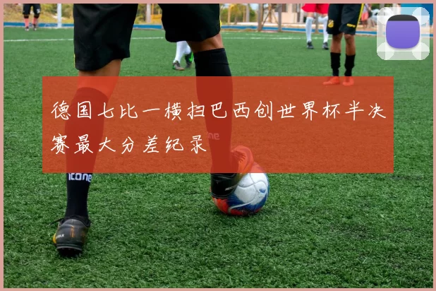 德国七比一横扫巴西创世界杯半决赛最大分差纪录