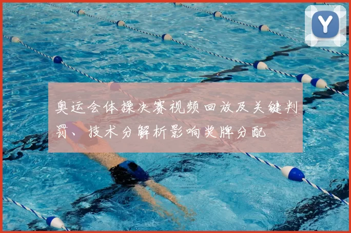 奥运会体操决赛视频回放及关键判罚、技术分解析影响奖牌分配