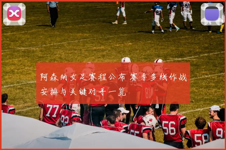 阿森纳女足赛程公布 赛季多线作战安排与关键对手一览