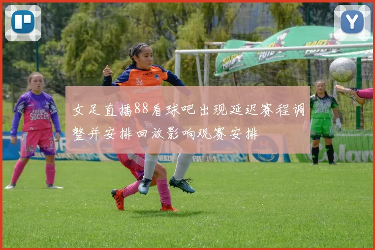 女足直播88看球吧出现延迟赛程调整并安排回放影响观赛安排