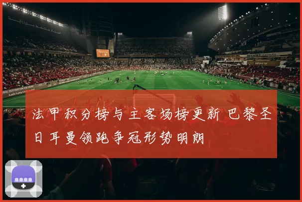 法甲积分榜与主客场榜更新 巴黎圣日耳曼领跑争冠形势明朗