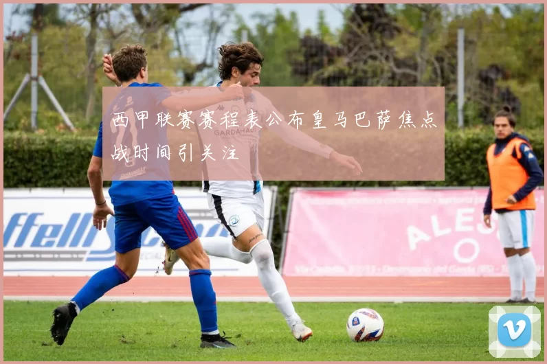 西甲联赛赛程表公布皇马巴萨焦点战时间引关注