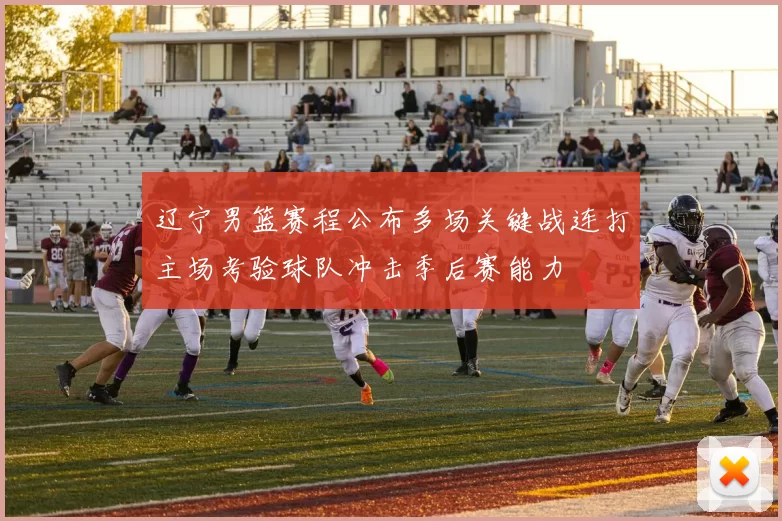 辽宁男篮赛程公布多场关键战连打主场考验球队冲击季后赛能力