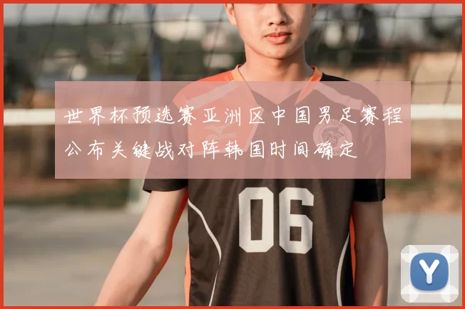 世界杯预选赛亚洲区中国男足赛程公布关键战对阵韩国时间确定