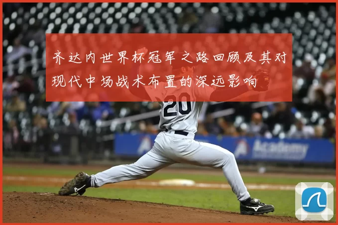 齐达内世界杯冠军之路回顾及其对现代中场战术布置的深远影响