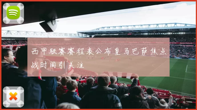 西甲联赛赛程表公布皇马巴萨焦点战时间引关注