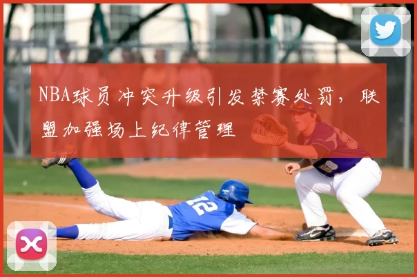 NBA球员冲突升级引发禁赛处罚，联盟加强场上纪律管理