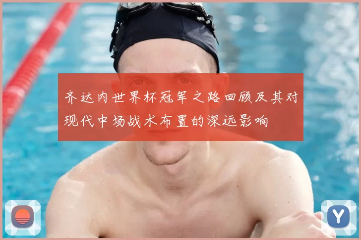 齐达内世界杯冠军之路回顾及其对现代中场战术布置的深远影响