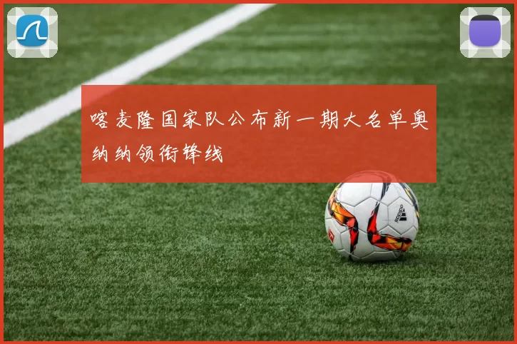 喀麦隆国家队公布新一期大名单奥纳纳领衔锋线