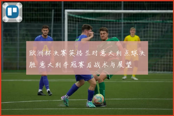 欧洲杯决赛英格兰对意大利点球决胜 意大利夺冠赛后战术与展望