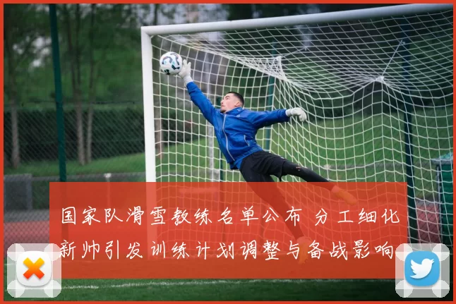 国家队滑雪教练名单公布 分工细化新帅引发训练计划调整与备战影响
