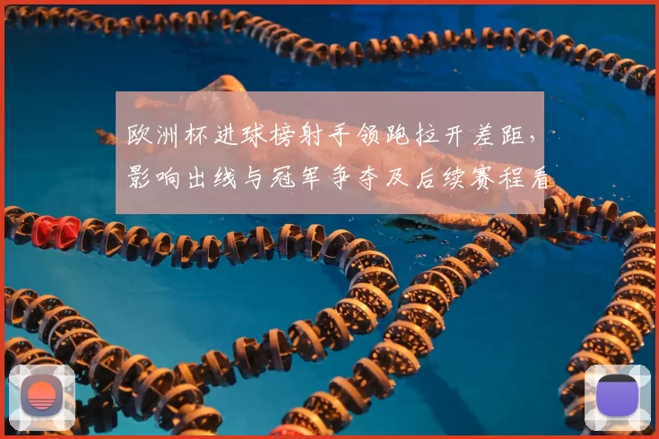 欧洲杯进球榜射手领跑拉开差距,影响出线与冠军争夺及后续赛程看点