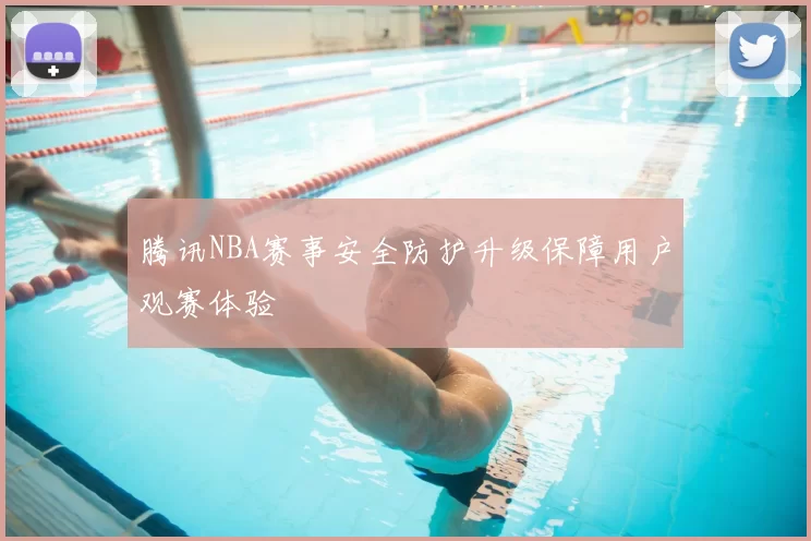 腾讯NBA赛事安全防护升级保障用户观赛体验