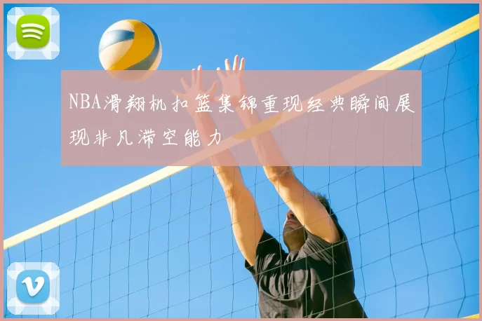 NBA滑翔机扣篮集锦重现经典瞬间展现非凡滞空能力