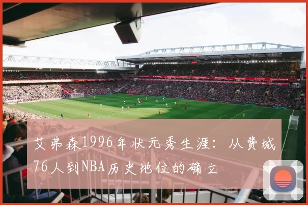 艾弗森1996年状元秀生涯:从费城76人到NBA历史地位的确立