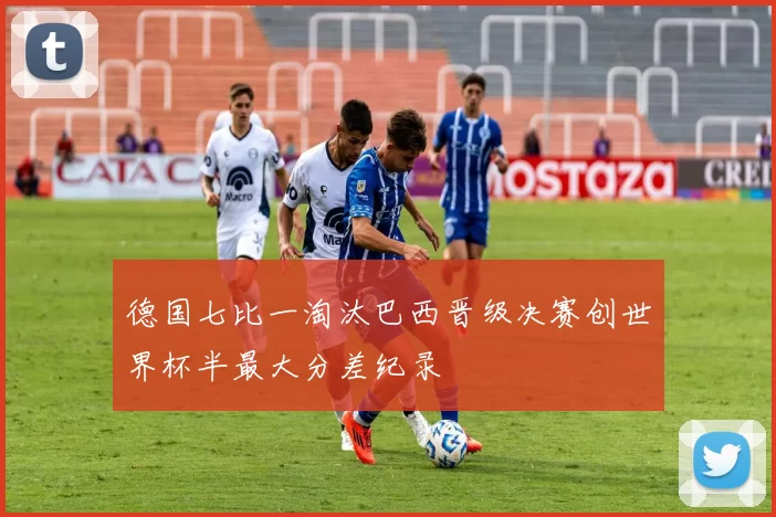 德国七比一淘汰巴西晋级决赛创世界杯半最大分差纪录