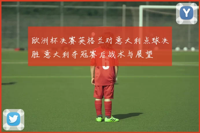 欧洲杯决赛英格兰对意大利点球决胜 意大利夺冠赛后战术与展望