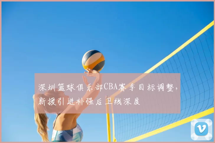 深圳篮球俱乐部CBA赛季目标调整,新援引进补强后卫线深度