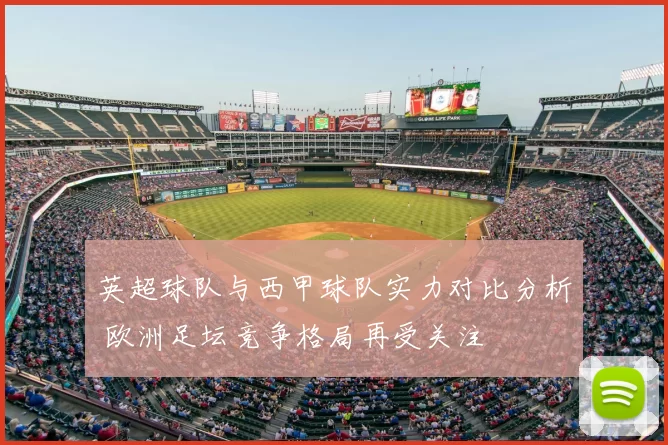 英超球队与西甲球队实力对比分析 欧洲足坛竞争格局再受关注