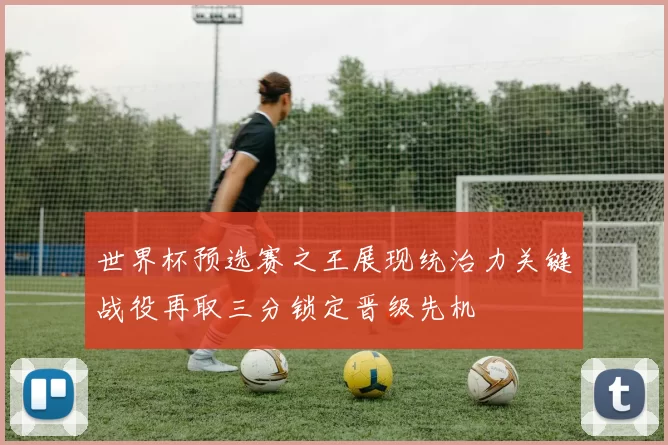 世界杯预选赛之王展现统治力关键战役再取三分锁定晋级先机