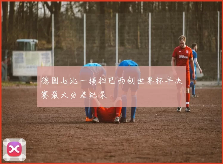 德国七比一横扫巴西创世界杯半决赛最大分差纪录