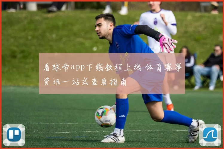 看球帝app下载教程上线 体育赛事资讯一站式查看指南