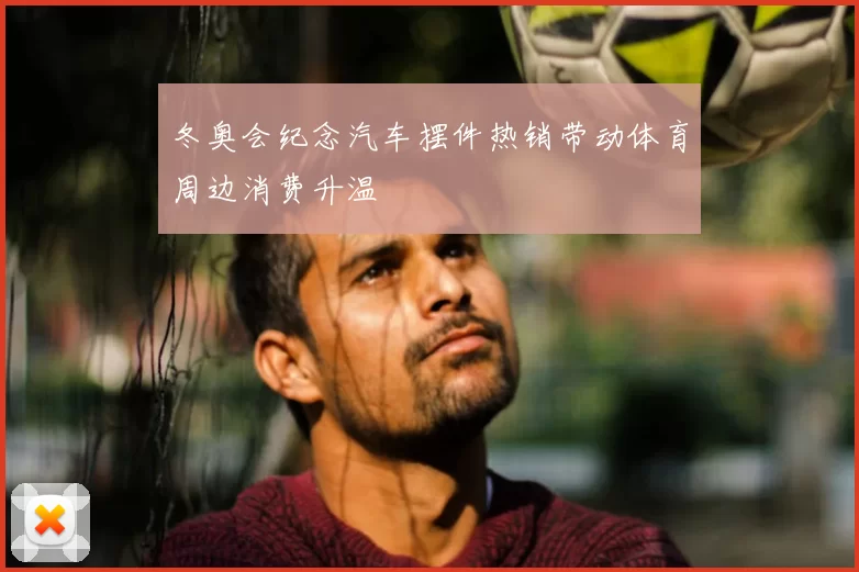 冬奥会纪念汽车摆件热销带动体育周边消费升温